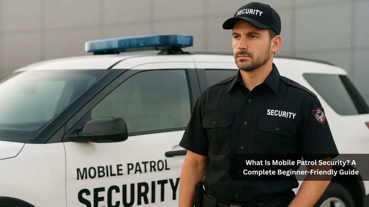 What Is Mobile Patrol Security? A Complete Beginner-Friendly Guide